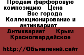 Продам фарфоровую композицию › Цена ­ 16 000 - Все города Коллекционирование и антиквариат » Антиквариат   . Крым,Красногвардейское